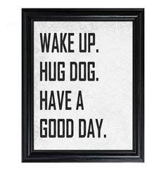 in my world:  wake up  hug dog  bring dog to work  have a GREAT day