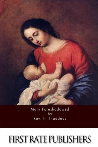 Mary Foreshadowed: Considerations on the Types and Figures of Our Blessed Lady in the Old Testament, by Rev. F. Thaddeus