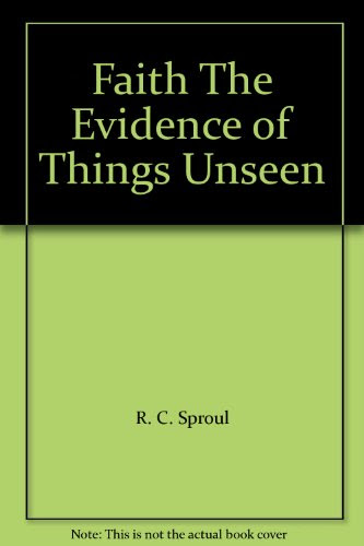 Faith The Evidence of Things Unseen, by R. C. Sproul