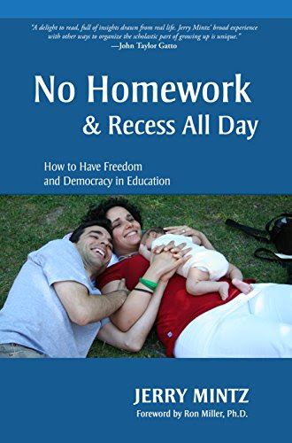 No Homework & Recess All Day: How to Have Freedom and Democracy in Education, by Jerry Mintz