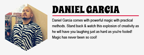 DANIEL GARCIA: Daniel Garcia comes with powerful magic with practical methods. Stand 
back & watch this explosion of creativity as he will have you laughing just as hard as you're fooled! Magic has never been so cool!