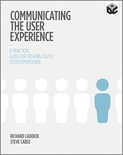 Communicating the User Experience: A Practical Guide for Creating Useful UX Documentation, by Richard Caddick, Steve Cable