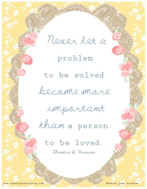 never let a problem to be solved become more important than person to be loved