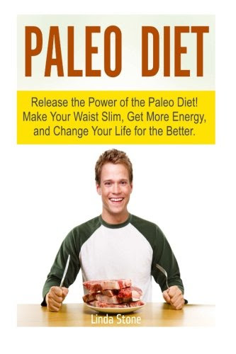 Paleo Diet: Release the Power of the Paleo Diet! Make Your Waist Slim, Get More Energy, and Change Your Life for the Better (Paleo Diet Books, paleo diet recipes, paleo diet plan), by Linda Stone