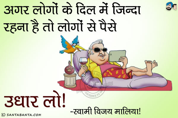 अगर लोगों के दिल में जिन्दा रहना है तो लोगों से पैसे उधार लो।<br/>  ~ स्वामी विजय मालिया!