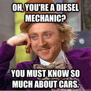 Oh You Re A Diesel Mechanic You Must Know So Much About Cars Condescending Wonka Quickmeme