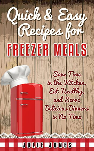 Quick and Easy Recipes for Freezer Meals: Save Time in the Kitchen, Eat Healthy, and Serve Delicious Dinners in no Time, by Julie Jones