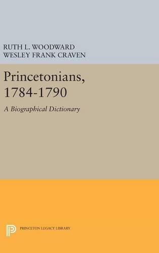Princetonians, 1784-1790: A Biographical Dictionary (Princeton Legacy Library), by Ruth L. Woodward, Wesley Frank Craven