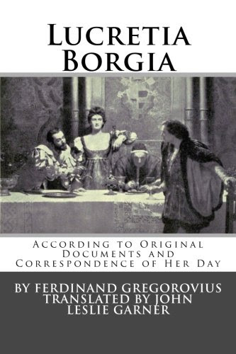 Lucretia Borgia: According to Original Documents and Correspondence of Her Day, by Ferdinand Gregorovius