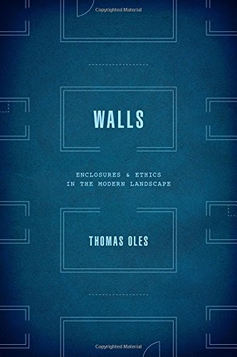 Walls: Enclosure and Ethics in the Modern Landscape, by Thomas Oles