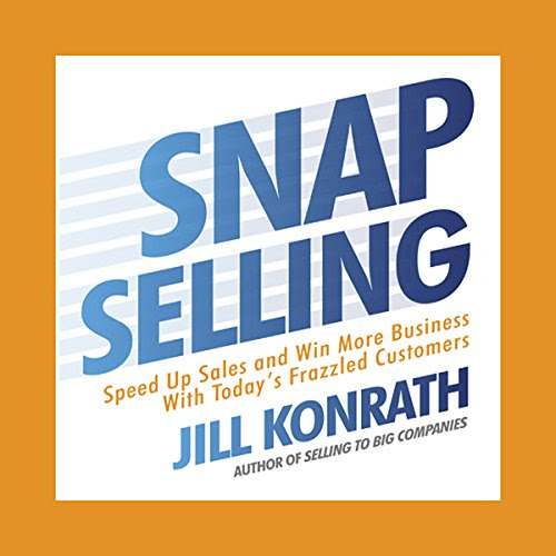 Snap Selling: Speed Up Sales and Win More Business with Today's Frazzled Customers, by Jill Konrath