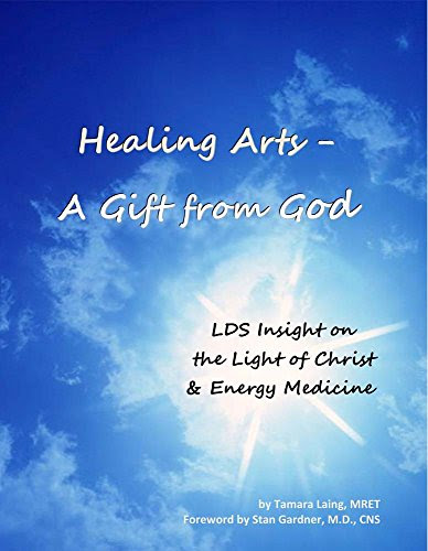 Healing Arts - A Gift from God (LDS Insight on the Light of Christ & Energy Medicine), by MRET Tamara Laing