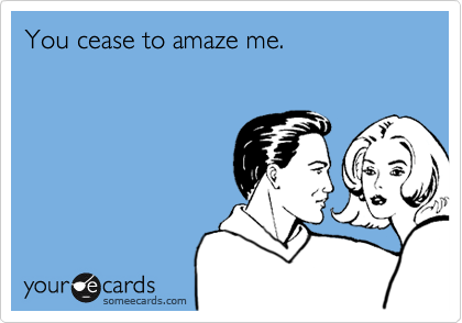 someecards.com - You cease to amaze me.