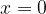 x = 0