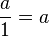 \frac{a}{1} = a
