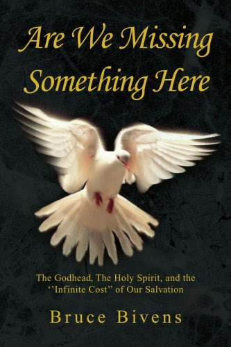 Are We Missing Something Here: The Godhead, The Holy Spirit, and the ''Infinite Cost'' of Our Salvation, by Bruce Bivens