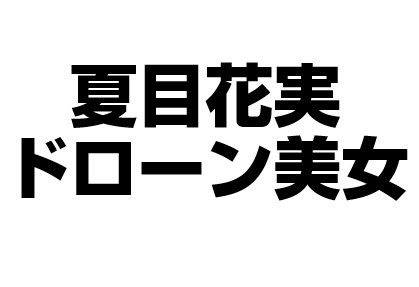夏目花実のwiki風プロフィール ドローン美女で放送禁止 ひまじん大富豪