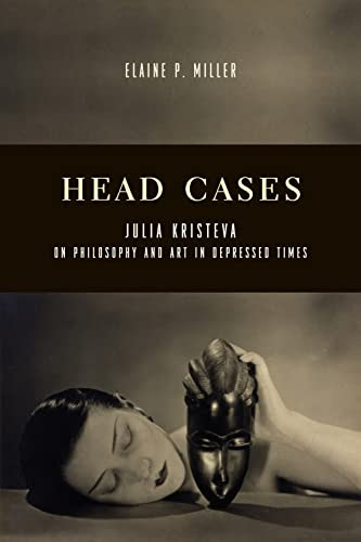 Head Cases: Julia Kristeva on Philosophy and Art in Depressed Times (Columbia Themes in Philosophy, Social Criticism, and the Arts)