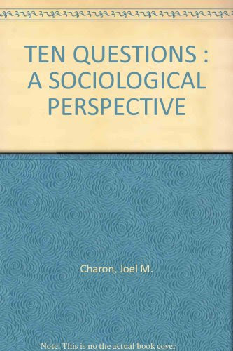 TEN QUESTIONS : A SOCIOLOGICAL PERSPECTIVE, by Joel M. Charon