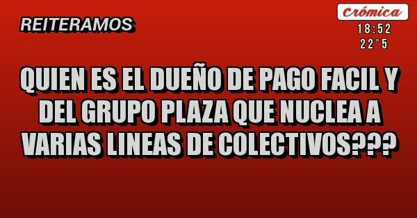 Placas Rojas - QUIEN ES EL DUEÃO DE PAGO FACIL Y DEL GRUPO PLAZA QUE NUCLEA A VARIAS LINEAS DE COLECTIVOS???