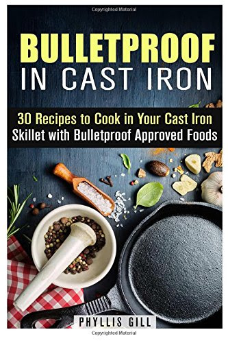 Bulletproof in Cast Iron: 30 Recipes to Cook in Your Cast Iron Skillet with Bulletproof Approved Foods (Weight Loss & Low Carb), by Phyllis Gill