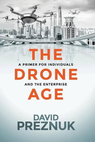 The Drone Age: A Primer for Individuals and the Enterprise, by David Preznuk