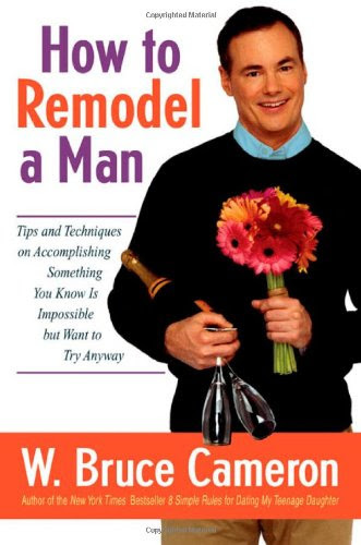 How to Remodel a Man: Tips and Techniques on Accomplishing Something You Know Is Impossible but Want to Try Anyway, by W. Bruce Cameron