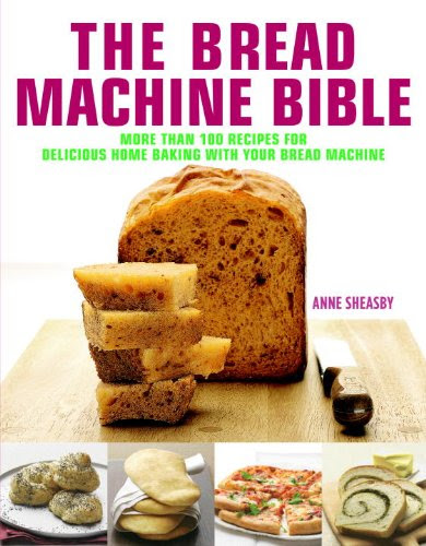 The Bread Machine Bible: More Than 100 Recipes for Delicious Home Baking with Your Bread Machine, by Anne Sheasby