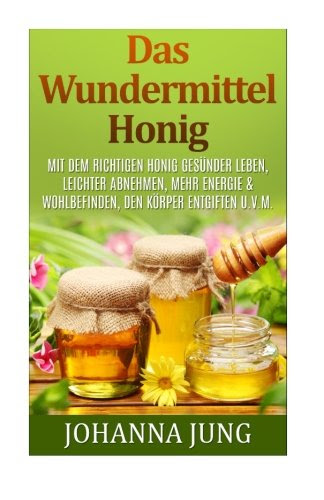 Das Wundermittel Honig: Mit dem richtigen Honig gesünder leben, leichter Abnehmen, mehr Energie & Wohlbefinden, den Körper entgiften u.v.m.: [Rezepte ... | Abnehmen | Entgiften] (German Edition), by Johanna Jung