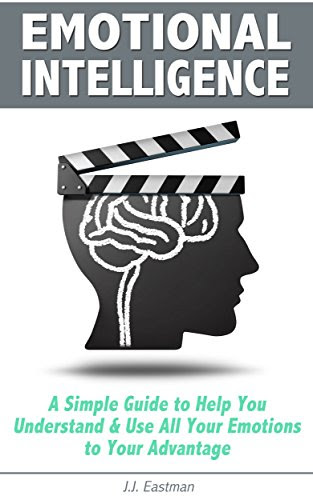 Emotional Intelligence A Simple Guide to Help You Understand & Use All Your Emotions to Your Advantage, by J.J. Eastman