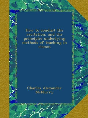 How to conduct the recitation, and the principles underlying methods of teaching in classes, by Charles Alexander McMurry