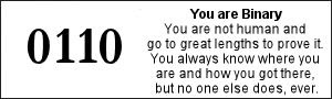 You are Binary. You are not human and go to great lengths to prove it. You always know where you are and how you got there, but no one else does, ever.