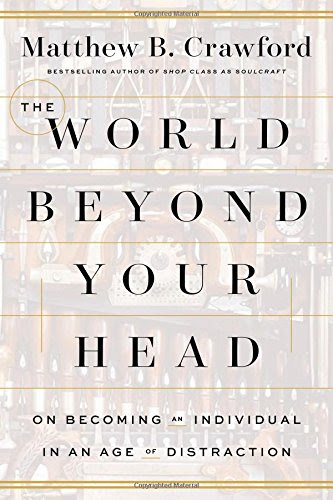 The World Beyond Your Head: On Becoming an Individual in an Age of Distraction, by Matthew B. Crawford