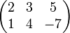 
\begin{pmatrix}
 2 & 3 & 5 \\
 1 & 4 & -7
\end{pmatrix}
