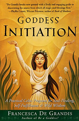 Goddess Initiation: A Practical Celtic Program for Soul-Healing, Self-Fulfillment & Wild Wisdom, by Francesca De Grandis