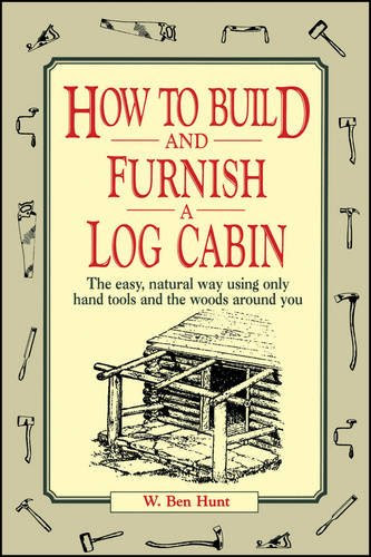 How to Build and Furnish a Log Cabin: The Easy, Natural Way Using Only Hand Tools and the Woods Around You, by W. Ben Hunt
