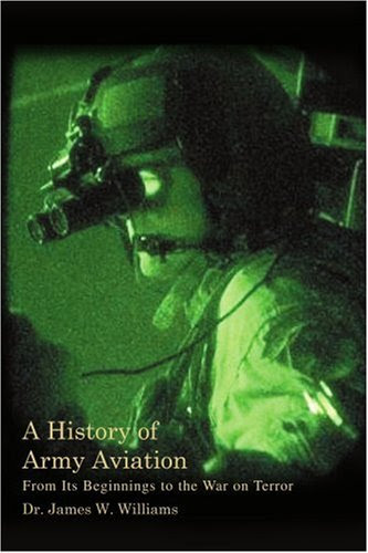 A History of Army Aviation: From Its Beginnings to the War on Terror, by Dr. James Williams