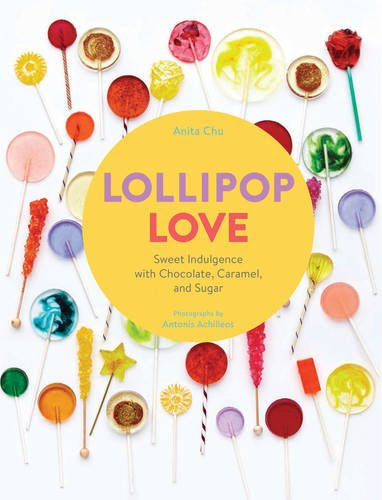Lollipop Love: Sweet Indulgence with Chocolate, Caramel, and SugarBy Anita Chu