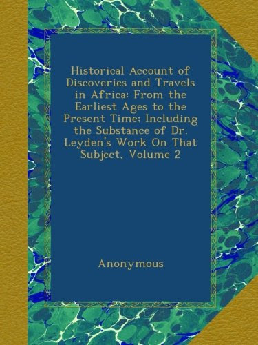 Historical Account of Discoveries and Travels in Africa: From the Earliest Ages to the Present Time; Including the Substance of Dr. Leyden'