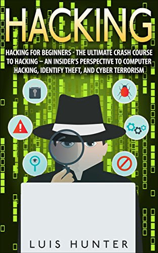 Hacking: Hacking For Beginners - The Ultimate Crash Course To Hacking - An Insider's Perspective To: Computer Hacking, Identify Theft, And Cyber Terrorism, by Luis Hunter