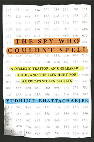 The Spy Who Couldn't Spell: A Dyslexic Traitor, an Unbreakable Code, and the FBI's Hunt for America's Stolen Secrets, by Yudhijit Bhattach
