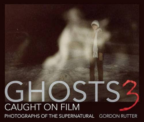 Ghosts Caught on Film 3: Photographs of ghostly phenomena, by Gordon Rutter