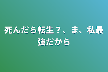 死んだら転生？、ま、私最強だから