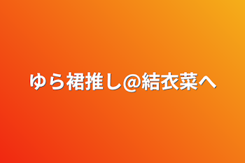 「ゆら裙推し@結衣菜へ」のメインビジュアル