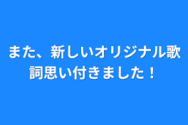 また、新しいオリジナル歌詞思い付きました！