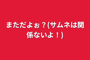 まただよぉ？(サムネは関係ないよ！)