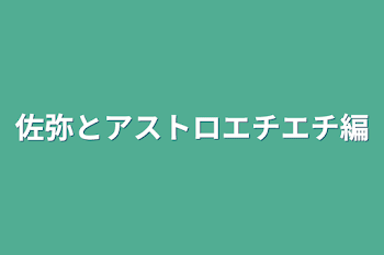 佐弥とアストロエチエチ編