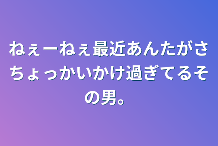 「ねぇーねぇ最近あんたがさちょっかいかけ過ぎてるその男。」のメインビジュアル