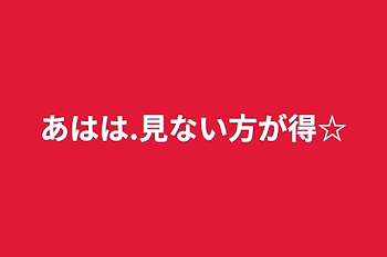 あはは.見ない方が得☆