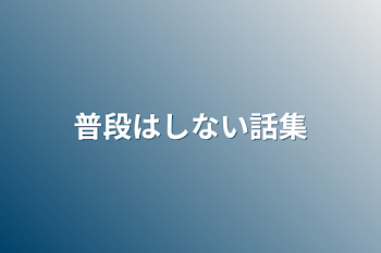 普段はしない話集